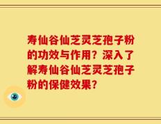 寿仙谷仙芝灵芝孢子粉的功效与作用？深入了解寿仙谷仙芝灵芝孢子粉的保健效果？