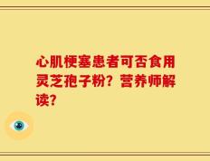 心肌梗塞患者可否食用灵芝孢子粉？营养师解读？