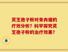 灵芝孢子粉对骨肉瘤的疗效分析？科学探究灵芝孢子粉的治疗效果？