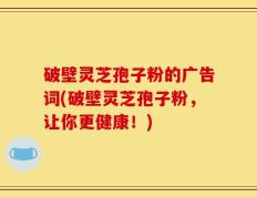 破壁灵芝孢子粉的广告词(破壁灵芝孢子粉，让你更健康！)