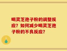 喝灵芝孢子粉的调整反应？如何减少喝灵芝孢子粉的不良反应？
