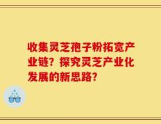 收集灵芝孢子粉拓宽产业链？探究灵芝产业化发展的新思路？