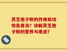 灵芝孢子粉的作用和功效及用法？详解灵芝孢子粉的营养与用途？