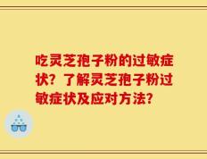吃灵芝孢子粉的过敏症状？了解灵芝孢子粉过敏症状及应对方法？
