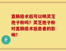 直肠癌术后可以喝灵芝孢子粉吗？灵芝孢子粉对直肠癌术后患者的影响？