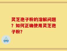 灵芝孢子粉的溶解问题？如何正确使用灵芝孢子粉？