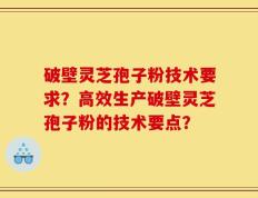破壁灵芝孢子粉技术要求？高效生产破壁灵芝孢子粉的技术要点？