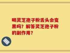 喝灵芝孢子粉舌头会变黑吗？解答灵芝孢子粉的副作用？