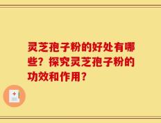 灵芝孢子粉的好处有哪些？探究灵芝孢子粉的功效和作用？