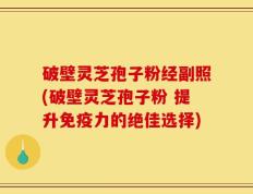 破壁灵芝孢子粉经副照(破壁灵芝孢子粉 提升免疫力的绝佳选择)