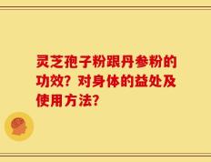 灵芝孢子粉跟丹参粉的功效？对身体的益处及使用方法？
