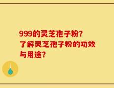 999的灵芝孢子粉？了解灵芝孢子粉的功效与用途？