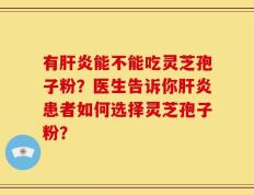 有肝炎能不能吃灵芝孢子粉？医生告诉你肝炎患者如何选择灵芝孢子粉？