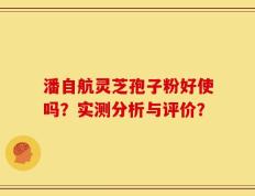 潘自航灵芝孢子粉好使吗？实测分析与评价？