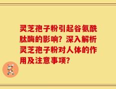 灵芝孢子粉引起谷氨酰肽酶的影响？深入解析灵芝孢子粉对人体的作用及注意事项？