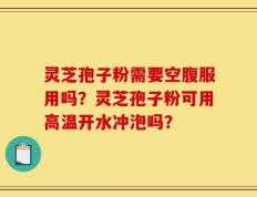 灵芝孢子粉需要空腹服用吗？灵芝孢子粉可用高温开水冲泡吗？