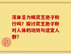 浑身乏力喝灵芝孢子粉行吗？探讨灵芝孢子粉对人体的功效与适宜人群？