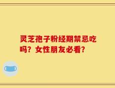 灵芝孢子粉经期禁忌吃吗？女性朋友必看？