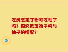 吃灵芝孢子粉可吃柚子吗？探究灵芝孢子粉与柚子的搭配？