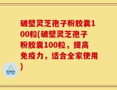 破壁灵芝孢子粉胶囊100粒(破壁灵芝孢子粉胶囊100粒，提高免疫力，适合全家使用)