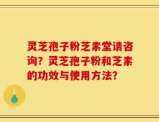 灵芝孢子粉芝素堂请咨询？灵芝孢子粉和芝素的功效与使用方法？