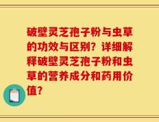 破壁灵芝孢子粉与虫草的功效与区别？详细解释破壁灵芝孢子粉和虫草的营养成分和药用价值？