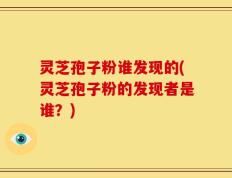 灵芝孢子粉谁发现的(灵芝孢子粉的发现者是谁？)