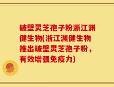 破壁灵芝孢子粉浙江渊健生物(浙江渊健生物推出破壁灵芝孢子粉，有效增强免疫力)