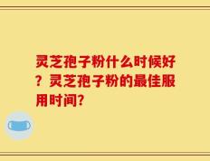 灵芝孢子粉什么时候好？灵芝孢子粉的最佳服用时间？
