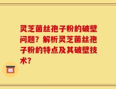 灵芝菌丝孢子粉的破壁问题？解析灵芝菌丝孢子粉的特点及其破壁技术？