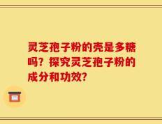 灵芝孢子粉的壳是多糖吗？探究灵芝孢子粉的成分和功效？