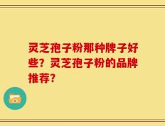 灵芝孢子粉那种牌子好些？灵芝孢子粉的品牌推荐？