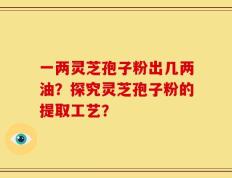 一两灵芝孢子粉出几两油？探究灵芝孢子粉的提取工艺？