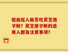 低血压人能否吃灵芝孢子粉？灵芝孢子粉的适用人群及注意事项？