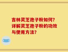 吉林灵芝孢子粉如何？详解灵芝孢子粉的功效与使用方法？