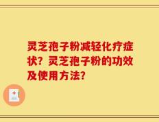灵芝孢子粉减轻化疗症状？灵芝孢子粉的功效及使用方法？