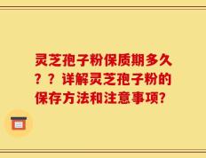 灵芝孢子粉保质期多久？？详解灵芝孢子粉的保存方法和注意事项？