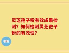 灵芝孢子粉有效成果检测？如何检测灵芝孢子粉的有效性？