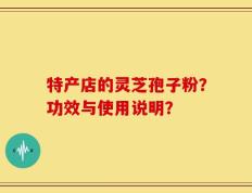 特产店的灵芝孢子粉？功效与使用说明？