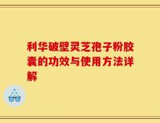 利华破壁灵芝孢子粉胶囊的功效与使用方法详解