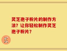 灵芝孢子粉片的制作方法？让你轻松制作灵芝孢子粉片？