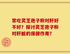 常吃灵芝孢子粉对肝好不好？探讨灵芝孢子粉对肝脏的保健作用？