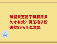 破壁灵芝孢子粉服用多久才有效？灵芝孢子粉破壁99%什么意思