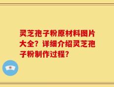 灵芝孢子粉原材料图片大全？详细介绍灵芝孢子粉制作过程？