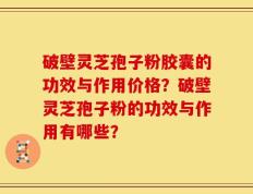 破壁灵芝孢子粉胶囊的功效与作用价格？破壁灵芝孢子粉的功效与作用有哪些？