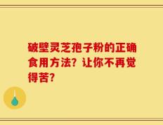 破壁灵芝孢子粉的正确食用方法？让你不再觉得苦？