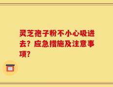 灵芝孢子粉不小心吸进去？应急措施及注意事项？