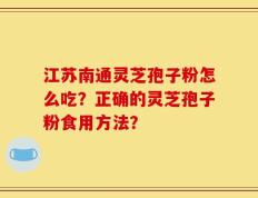 江苏南通灵芝孢子粉怎么吃？正确的灵芝孢子粉食用方法？