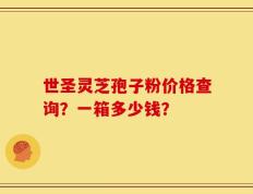 世圣灵芝孢子粉价格查询？一箱多少钱？