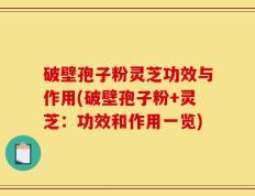 破壁孢子粉灵芝功效与作用(破壁孢子粉+灵芝：功效和作用一览)